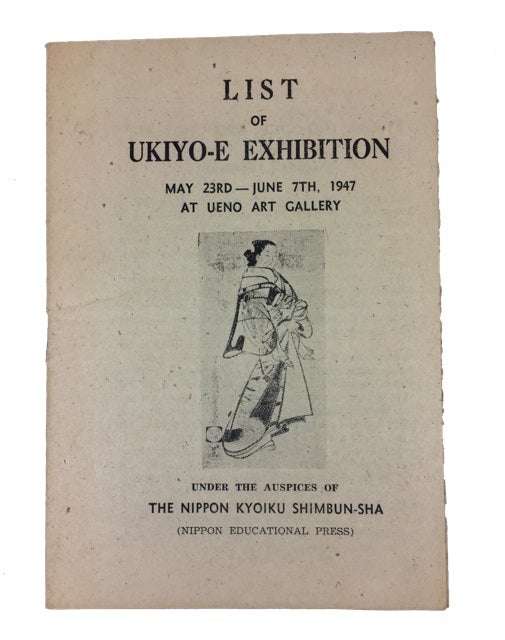 Item #68530 List of Ukiyo-e Exhibition, May 23rd-June 7th, 1947 Ueno Art Gallery under the Auspices of the Nippon Kyoiku Shimbun-sha (Nippon Educational Press). Exhibition Catalog.