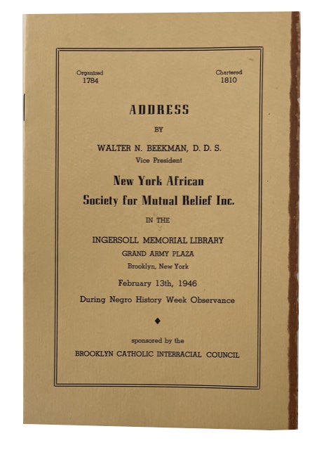 Item #90573 Address by Walter N. Beekman ... Vice President, New York African Society for Mutual Relief Inc. in the Ingersoll Memorial Library Grand Army Plaza Brooklyn, New York February 13th, 1946 during Negro History Week Observation. [cover title]. Walter N. Beekman.