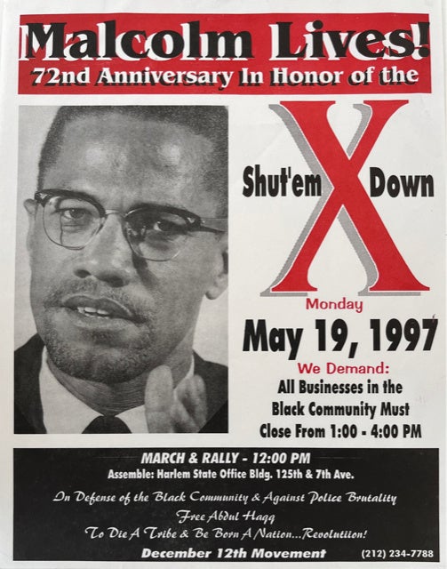 Item #90975 Malcolm Lives! 72nd Anniversary in Honor of the Shut'em X Down. Monday May 19, 1997 We Demand: All Businesses in the Black Community Must Close from 1:00 - 4:00 PM. March & Rally - 12:00 PM Assemble: Harlem State Office Bldg. 125th & 7th Ave. In Defense of the Black Community & Against Police Brutality ...