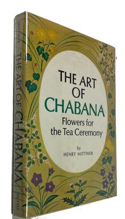 Item #92421 The Art of Chabana: Flowers for the Tea Ceremony. Henry Mittwer