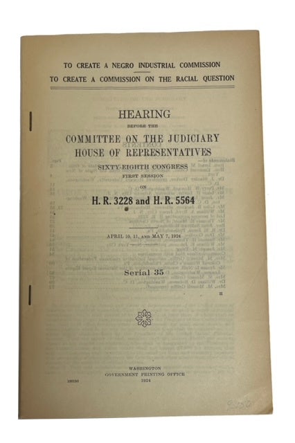 Item #93150 To Create a Negro Industrial Commission to Create a Commission on the Racial Question. Hearing before the Committee on the Judiciary House of Representatives Sixty-Eighth Congress First Session on H.R. 3228 and H. R. 5564. April 10, 11, and May 7, 1924. Serial 35. U S. Congress. House of Representatives. Committee on the Judiciary.