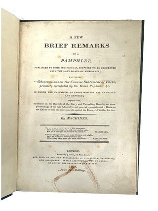 A Few Brief Remarks on a Pamphlet, Published by some Individuals, Supposed to be Connected with the Late Board of Admiralty, Entitled "Observations on the Concise Statement of Facts, Privately Circulated by Sir Home Popham" In which the Calumnies of Those Writers are Examined and Exposed; Together with Strictures on the Reports of the Navy and Victualling Boards; on some proceedings of the late Admiralty, not generally promulgated; Hints on the Effedts of late the Experiments against the Enemy's Flotilla,